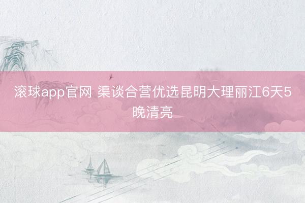 滚球app官网 渠谈合营优选昆明大理丽江6天5晚清亮
