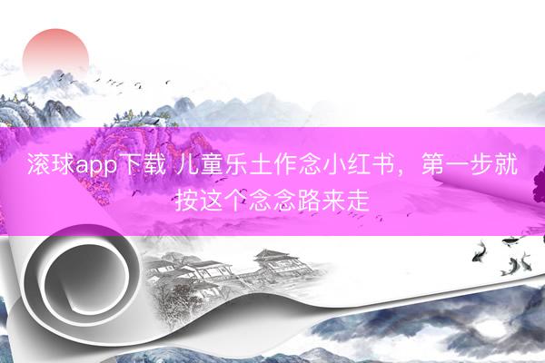滚球app下载 儿童乐土作念小红书，第一步就按这个念念路来走