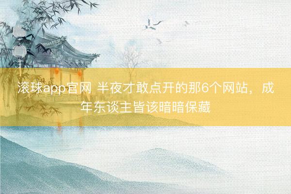 滚球app官网 半夜才敢点开的那6个网站，成年东谈主皆该暗暗保藏