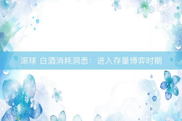 滚球 白酒消耗洞悉：进入存量博弈时期