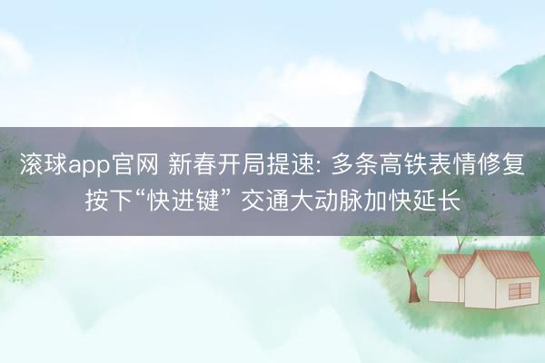 滚球app官网 新春开局提速: 多条高铁表情修复按下“快进键” 交通大动脉加快延长