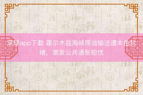 滚球app下载 霍尔木兹海峡原油输送遭本色封堵，激发公共通胀担忧