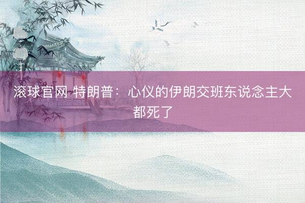 滚球官网 特朗普：心仪的伊朗交班东说念主大都死了