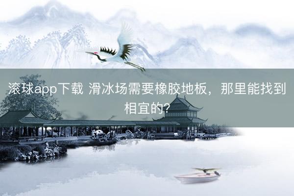 滚球app下载 滑冰场需要橡胶地板，那里能找到相宜的？