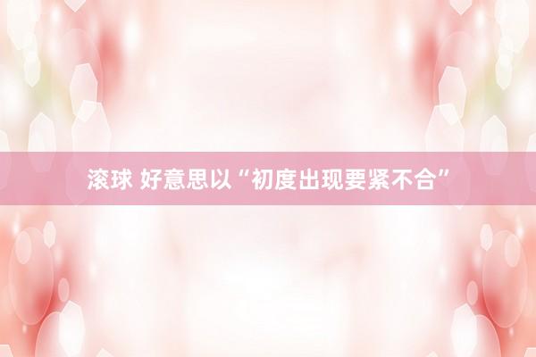 滚球 好意思以“初度出现要紧不合”