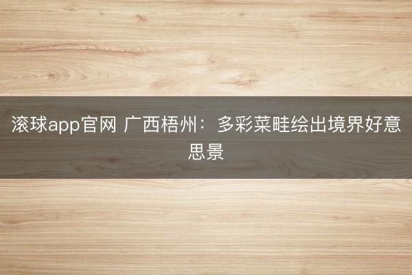 滚球app官网 广西梧州：多彩菜畦绘出境界好意思景