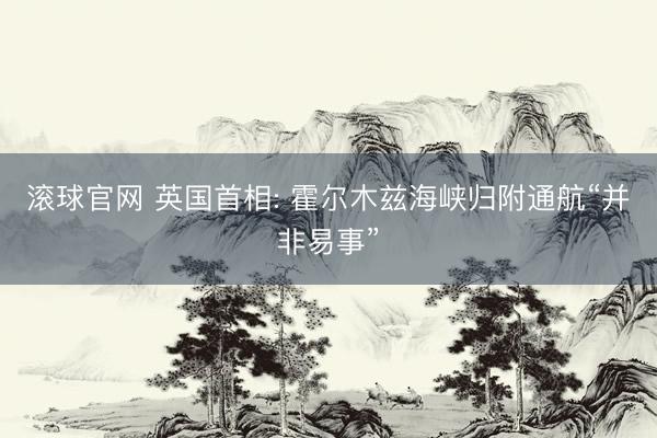 滚球官网 英国首相: 霍尔木兹海峡归附通航“并非易事”