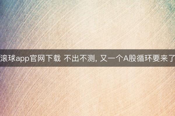 滚球app官网下载 不出不测， 又一个A股循环要来了