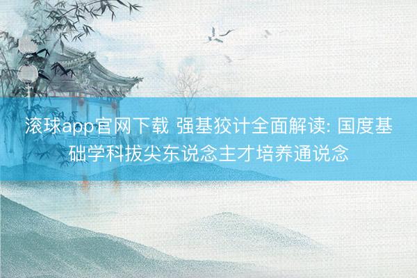 滚球app官网下载 强基狡计全面解读: 国度基础学科拔尖东说念主才培养通说念