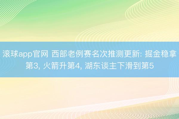 滚球app官网 西部老例赛名次推测更新: 掘金稳拿第3, 火箭升第4, 湖东谈主下滑到第5