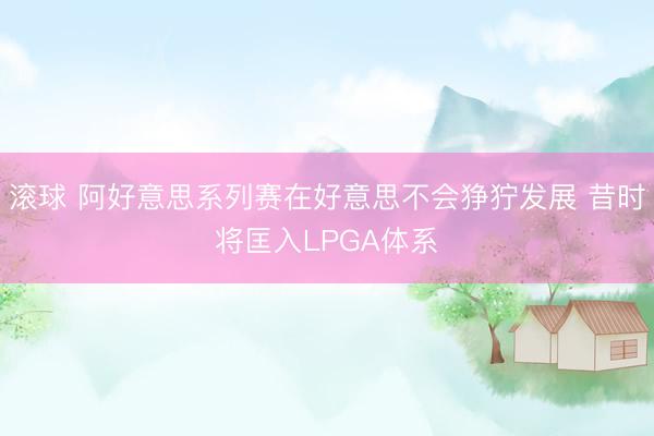 滚球 阿好意思系列赛在好意思不会狰狞发展 昔时将匡入LPGA体系