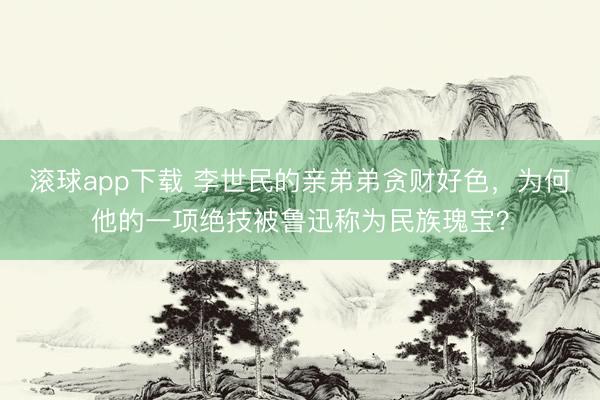 滚球app下载 李世民的亲弟弟贪财好色，为何他的一项绝技被鲁迅称为民族瑰宝？