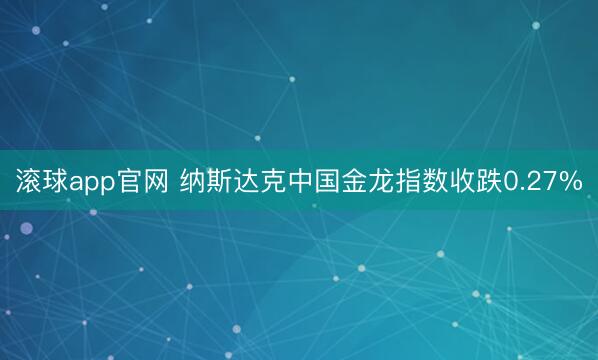 滚球app官网 纳斯达克中国金龙指数收跌0.27%