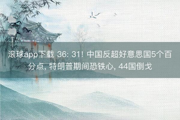 滚球app下载 36: 31! 中国反超好意思国5个百分点, 特朗普期间恐铁心, 44国倒戈