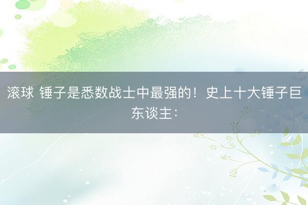 滚球 锤子是悉数战士中最强的！史上十大锤子巨东谈主：