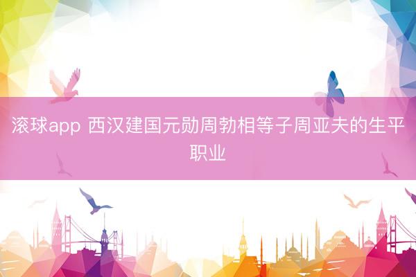 滚球app 西汉建国元勋周勃相等子周亚夫的生平职业