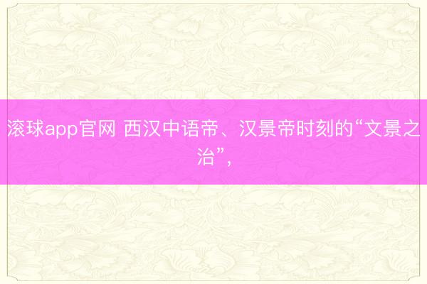 滚球app官网 西汉中语帝、汉景帝时刻的“文景之治”，