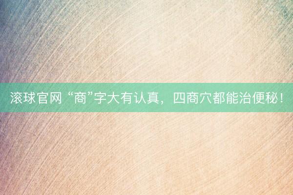 滚球官网 “商”字大有认真，四商穴都能治便秘！