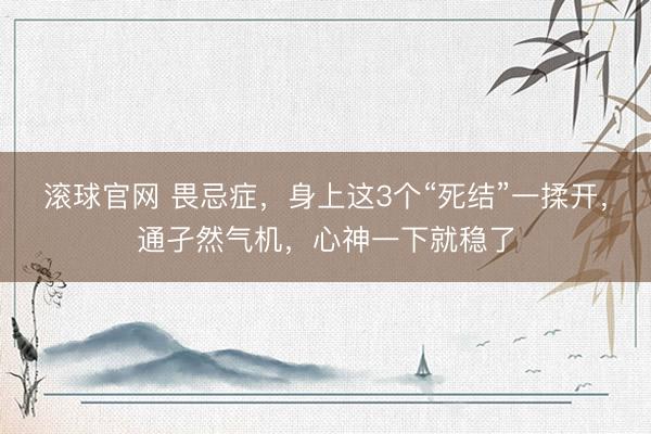 滚球官网 畏忌症，身上这3个“死结”一揉开，通孑然气机，心神一下就稳了