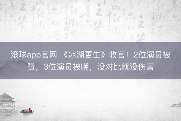 滚球app官网 《冰湖更生》收官！2位演员被赞，3位演员被嘲，没对比就没伤害