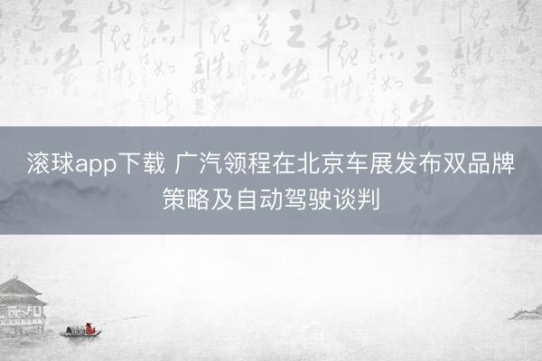 滚球app下载 广汽领程在北京车展发布双品牌策略及自动驾驶谈判