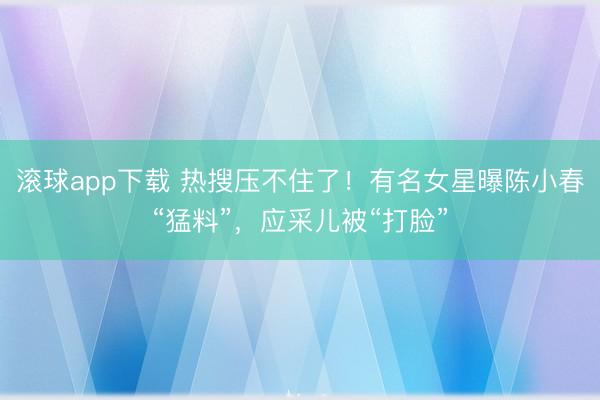 滚球app下载 热搜压不住了！有名女星曝陈小春“猛料”，应采儿被“打脸”