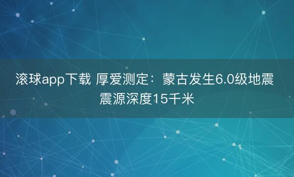 滚球app下载 厚爱测定：蒙古发生6.0级地震 震源深度15千米