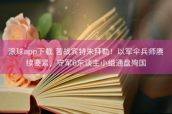 滚球app下载 苦战宾特朱拜勒！以军伞兵师赓续要紧，守军6东谈主小组通盘殉国
