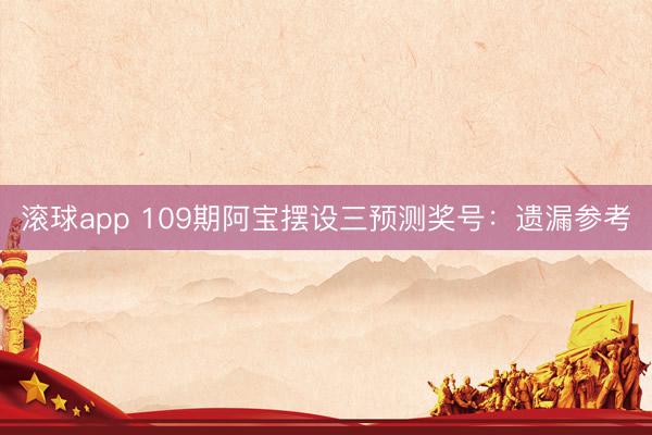 滚球app 109期阿宝摆设三预测奖号：遗漏参考