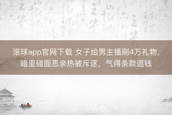 滚球app官网下载 女子给男主播刷4万礼物，暗里碰面思亲热被斥逐，气得条款退钱