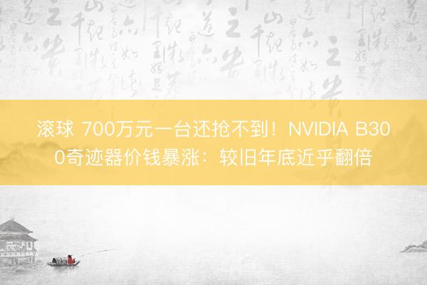 滚球 700万元一台还抢不到！NVIDIA B300奇迹器价钱暴涨：较旧年底近乎翻倍