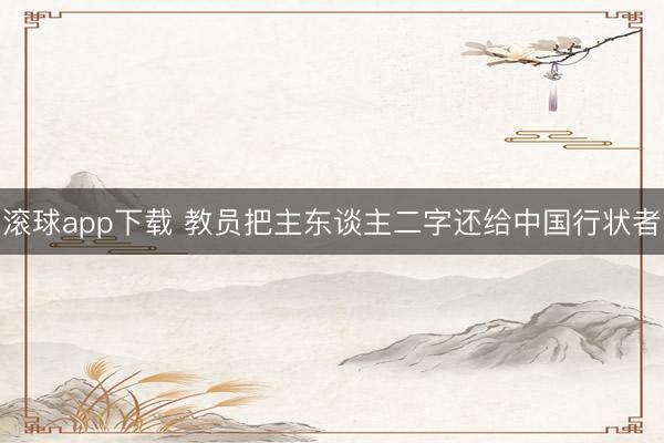 滚球app下载 教员把主东谈主二字还给中国行状者
