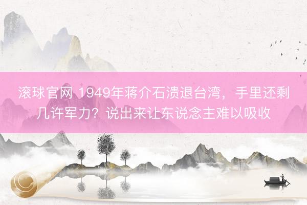 滚球官网 1949年蒋介石溃退台湾，手里还剩几许军力？说出来让东说念主难以吸收
