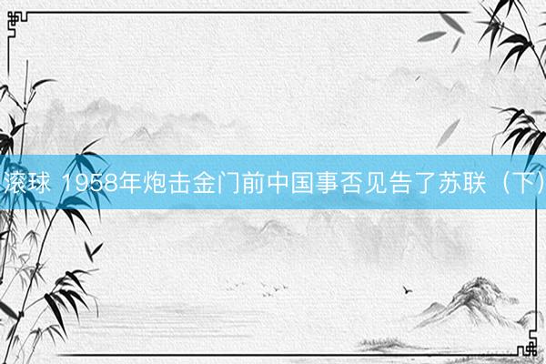 滚球 1958年炮击金门前中国事否见告了苏联（下）